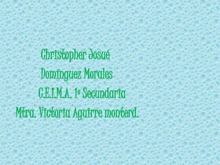 Christopher Josué
Domínguez Morales
C.E.I.M.A. 1º Secundaria
Mtra. Victoria Aguirre monterd.
 
