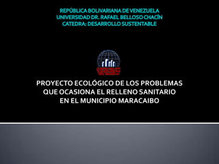 PROYECTO ECOLÓGICO DE LOS PROBLEMAS
QUE OCASIONA EL RELLENO SANITARIO
EN EL MUNICIPIO MARACAIBO
 