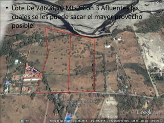 • Lote De 74608,70 Mts2 Con 3 Afluentes las 
cuales se les puede sacar el mayor provecho 
posible. 
 