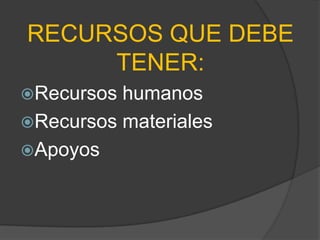 RECURSOS QUE DEBE
     TENER:
Recursos humanos
Recursos materiales
Apoyos
 