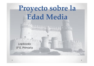 Proyecto sobre laProyecto sobre la
Edad MediaEdad Media
Lapbooks
5º E. Primaria
 