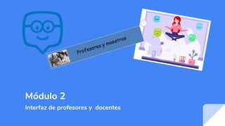 Módulo 2
Interfaz de profesores y docentes
 