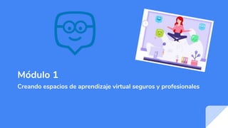 Módulo 1
Creando espacios de aprendizaje virtual seguros y profesionales
 