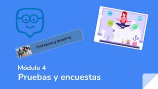 Módulo 4
Pruebas y encuestas
 