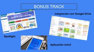 Aplicación móvil
Integración con Google Drive
Spotlight.
BONUS TRACK
 