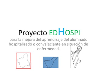 Proyecto EDHOSPI
para la mejora del aprendizaje del alumnado
hospitalizado o convaleciente en situación de
enfermedad.
 