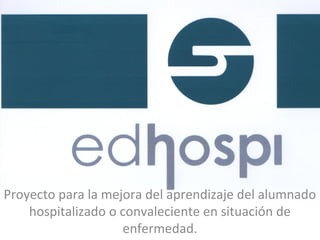 Proyecto para la mejora del aprendizaje del alumnado
hospitalizado o convaleciente en situación de
enfermedad.
 