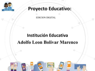 Proyecto Educativo:
Institución Educativa
Adolfo Leon Bolivar Marenco
EDICION DIGITAL
 