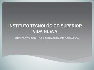 INSTITUTO TECNOLÓGIGO SUPERIOR
VIDA NUEVA
PROYECTO FINAL DE ASIGNATURA DE OFIMÁTICA
III
 