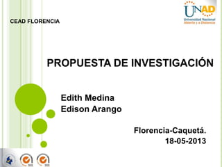 PROPUESTA DE INVESTIGACIÓN
Edith Medina
Edison Arango
Florencia-Caquetá.
18-05-2013
CEAD FLORENCIA
 