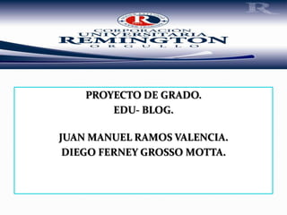 PROYECTO DE GRADO.
        EDU- BLOG.

JUAN MANUEL RAMOS VALENCIA.
 DIEGO FERNEY GROSSO MOTTA.
 