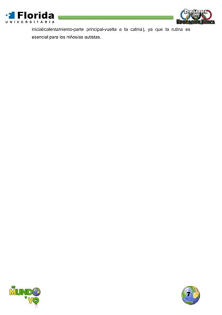 7
inicial/calentamiento-parte principal-vuelta a la calma), ya que la rutina es
esencial para los niños/as autistas.
 