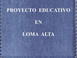 PROYECTO EDUCATIVO

       EN

    LOMA ALTA
 