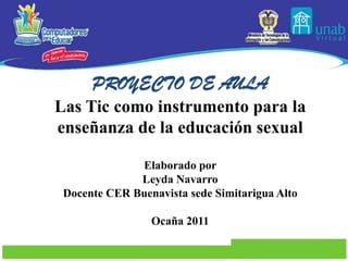 Proyecto de Aula Las Tic como instrumento para la enseñanza de la educación sexual Elaborado por  Leyda Navarro Docente CER Buenavista sede Simitarigua Alto Ocaña 2011 
