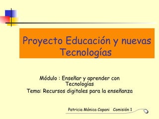 Proyecto Educación y nuevas Tecnologías   Módulo : Enseñar y aprender con Tecnologías Tema: Recursos digitales para la enseñanza Patricia Mónica Copani  Comisión 1 
