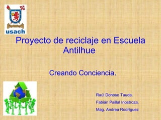 Proyecto de reciclaje en Escuela Antilhue  Creando Conciencia. Raúl Donoso Tauda. Fabián Paillal Inostroza. Mag. Andrea Rodríguez 