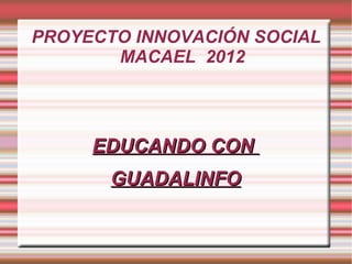 PROYECTO INNOVACIÓN SOCIAL
       MACAEL 2012




     EDUCANDO CON
       GUADALINFO
 