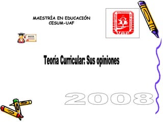 MAESTRÍA EN EDUCACIÓN CESUM-UAF Teoría Curricular: Sus opiniones 2008 