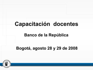 Capacitación  docentes Banco de la República  Bogotá, agosto 28 y 29 de 2008 