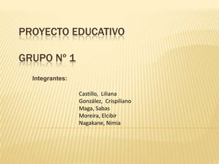 Proyecto EducativoGrupo Nº 1 Integrantes: Castillo,  Liliana González,  Crispiliano Maga, Sabas  Moreira, Elcibir Nagakane, Nimia 