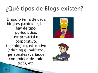 El uso o tema de cada
 blog es particular, los
      hay de tipo:
      periodístico,
     empresarial o
      corporativo,
tecnológico, educativo
 (edublogs), políticos,
 personales (variados
  contenidos de todo
       tipo), etc.
 