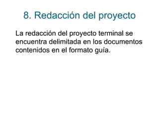 8. Redacción del proyecto 
La redacción del proyecto terminal se 
encuentra delimitada en los documentos 
contenidos en el formato guía. 
 