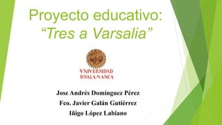 Proyecto educativo:
“Tres a Varsalia”
Jose Andrés Domínguez Pérez
Fco. Javier Galán Gutiérrez
Iñigo López Labiano
 