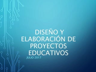DISEÑO Y
ELABORACIÓN DE
PROYECTOS
EDUCATIVOS
JULIO 2017
 