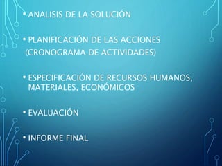 • ANALISIS DE LA SOLUCIÓN
• PLANIFICACIÓN DE LAS ACCIONES
(CRONOGRAMA DE ACTIVIDADES)
• ESPECIFICACIÓN DE RECURSOS HUMANOS,
MATERIALES, ECONÓMICOS
• EVALUACIÓN
• INFORME FINAL
 