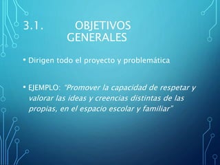 3.1. OBJETIVOS
GENERALES
• Dirigen todo el proyecto y problemática
• EJEMPLO: “Promover la capacidad de respetar y
valorar las ideas y creencias distintas de las
propias, en el espacio escolar y familiar”
 