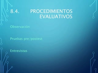 8.4. PROCEDIMIENTOS
EVALUATIVOS
Observación
Pruebas pre/postest
Entrevistas
 
