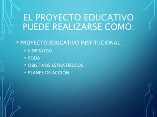 EL PROYECTO EDUCATIVO
PUEDE REALIZARSE COMO:
• PROYECTO EDUCATIVO INSTITUCIONAL:
• LIDERAZGO
• FODA
• OBJETIVOS ESTRATÉGICOS
• PLANES DE ACCIÓN
 