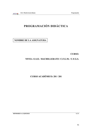 I.E.S. Martín García Ramos

Programación

PROGRAMACIÓN DIDÁCTICA

NOMBRE DE LA ASIGNATURA

CURSO:
NIVEL: E.S.O. / BACHILLERATO / C.F.G.M. / C.F.G.S.

CURSO ACADÉMICO: 201 / 201

MD75010202.Rev.2-22/07/2013

41/76

41

 