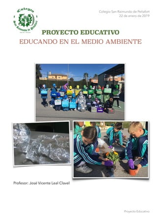 Colegio San Raimundo de Peñafort
22 de enero de 2019
PROYECTO EDUCATIVO
EDUCANDO EN EL MEDIO AMBIENTE 
Proyecto Educativo
Profesor: José Vicente Leal Clavel
 