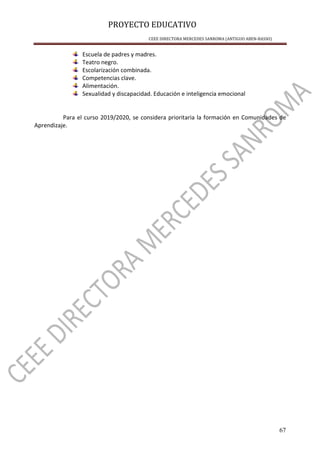 PROYECTO EDUCATIVO
CEEE DIRECTORA MERCEDES SANROMA (ANTIGUO ABEN-BASSO)
67
Escuela de padres y madres.
Teatro negro.
Escolarización combinada.
Competencias clave.
Alimentación.
Sexualidad y discapacidad. Educación e inteligencia emocional
Para el curso 2019/2020, se considera prioritaria la formación en Comunidades de
Aprendizaje.
 