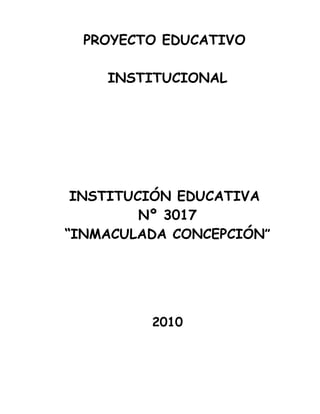 PROYECTO EDUCATIVO

    INSTITUCIONAL




 INSTITUCIÓN EDUCATIVA
         Nº 3017
“INMACULADA CONCEPCIÓN”




         2010
 
