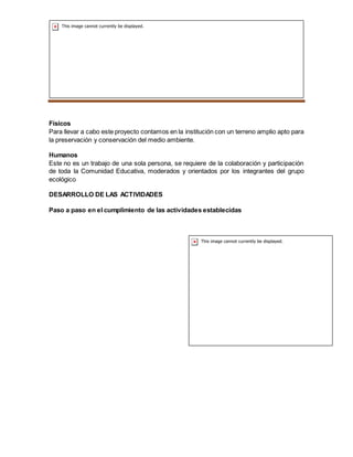 SEMILLEROS PLANTAS NATIVAS
Físicos
Para llevar a cabo este proyecto contamos en la institución con un terreno amplio apto para
la preservación y conservación del medio ambiente.
Humanos
Este no es un trabajo de una sola persona, se requiere de la colaboración y participación
de toda la Comunidad Educativa, moderados y orientados por los integrantes del grupo
ecológico
DESARROLLO DE LAS ACTIVIDADES
Paso a paso en el cumplimiento de las actividades establecidas
 
