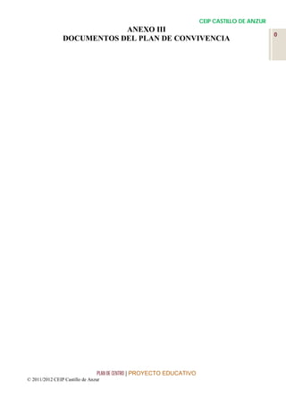 CEIP CASTILLO DE ANZUR
                            ANEXO III
                                                                                               0
                DOCUMENTOS DEL PLAN DE CONVIVENCIA




                                PLAN DE CENTRO | PROYECTO EDUCATIVO
© 2011/2012 CEIP Castillo de Anzur
 