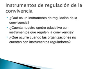  ¿Qué es un instrumento de regulación de la
  convivencia?
 ¿Cuenta nuestro centro educativo con

  instrumentos que regulen la convivencia?
 ¿Qué ocurre cuando las organizaciones no

  cuentan con instrumentos reguladores?
 