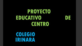 PROYECTO
EDUCATIVO DE
CENTRO
COLEGIO
IRINARA
 