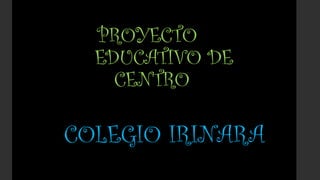 PROYECTO
EDUCATIVO DE
CENTRO
COLEGIO IRINARA
 
