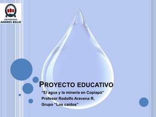 PROYECTO EDUCATIVO
“El agua y la minería en Copiapó”
Profesor Rodolfo Aravena R,
Grupo “Los caídos”
 