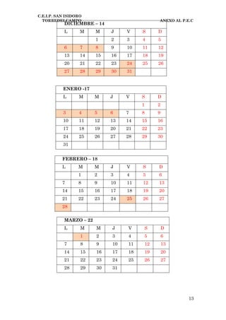C.E.I.P. SAN ISIDORO
  TORREDELCAMPO                                  ANEXO AL P.E.C
            DICIEMBRE – 14
            L      M     M    J    V    S        D
                         1    2    3    4        5
            6      7     8    9    10   11       12
            13     14    15   16   17   18       19
            20     21    22   23   24   25       26
            27     28    29   30   31


           ENERO -17
           L      M      M    J    V    S        D
                                        1        2
           3      4      5    6    7    8        9
           10     11     12   13   14   15       16
           17     18     19   20   21   22       23
           24     25     26   27   28   29       30
           31


           FEBRERO – 18
           L      M      M    J    V    S        D
                  1      2    3    4    5        6
           7      8      9    10   11   12       13
           14     15     16   17   18   19       20
           21     22     23   24   25   26       27
           28

            MARZO – 22
            L      M     M    J    V        S        D
                   1     2    3    4        5        6
            7      8     9    10   11       12       13
            14     15    16   17   18       19       20
            21     22    23   24   25       26       27
            28     29    30   31




                                                             13
 