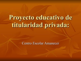 Proyecto educativo de titularidad privada: Centro Escolar Amanecer 