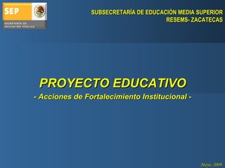 PROYECTO EDUCATIVO - Acciones de Fortalecimiento Institucional - Mayo, 2009. SUBSECRETARÍA DE EDUCACIÓN MEDIA SUPERIOR RESEMS- ZACATECAS 