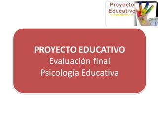PROYECTO EDUCATIVO Evaluación final Psicología Educativa 