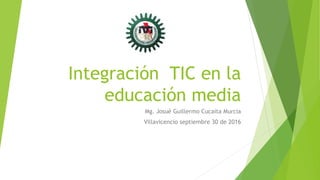 Integración TIC en la
educación media
Mg. Josué Guillermo Cucaita Murcia
Villavicencio septiembre 30 de 2016
 