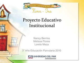 Proyecto Educativo Institucional Nancy Berríos Melissa Flores Loreto Meza 3° Año Educación Parvularia 2010 