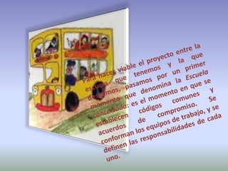 Para hacer viable el proyecto entre la escuela que tenemos y la que deseamos, pasamos por un primer momento que denomina la Escuela concertada: es el momento en que se establecen códigos comunes y acuerdos de compromiso. Se conforman los equipos de trabajo, y se definen las responsabilidades de cada uno.