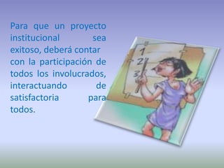 Para que un proyecto institucional sea exitoso, deberá contarcon la participación de todos los involucrados, interactuando de satisfactoria para todos.